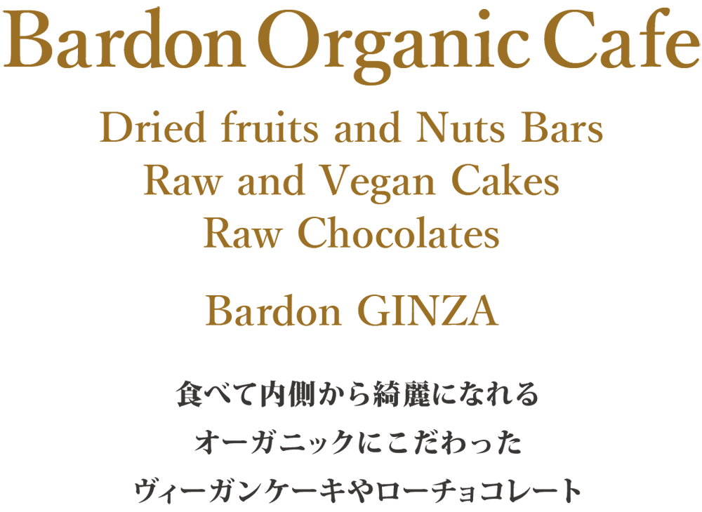 Bardon Organic Cafe
Dried fruits and Nuts Bars Gluten-free Sandwiches
Raw and Vegan Cakes
Bardon GINZA 食べて内側から綺麗になれる<br />オーガニックにこだわった<br />ヴィーガンケーキやローチョコレート” /></div><div style=